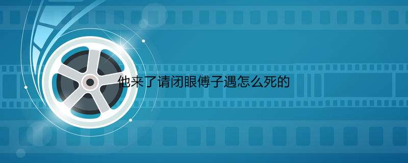 他来了请闭眼傅子遇怎么死的